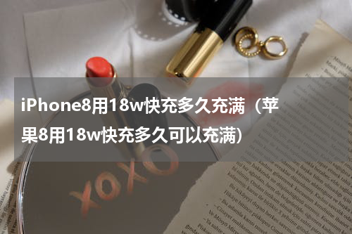 iPhone8用18w快充多久充满（苹果8用18w快充多久可以充满）
