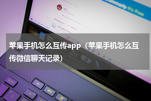 苹果手机怎么互传app（苹果手机怎么互传微信聊天记录）