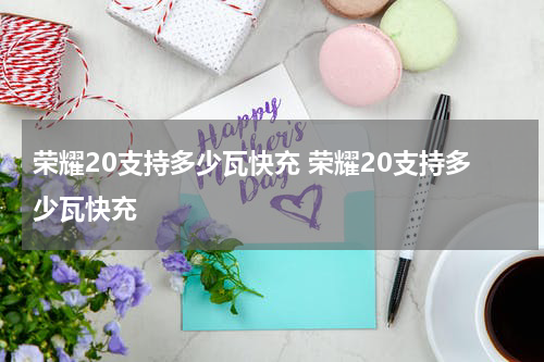 荣耀20支持多少瓦快充 荣耀20支持多少瓦快充