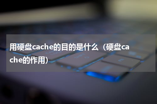 用硬盘cache的目的是什么（硬盘cache的作用）