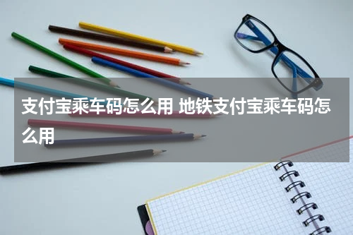 支付宝乘车码怎么用 地铁支付宝乘车码怎么用