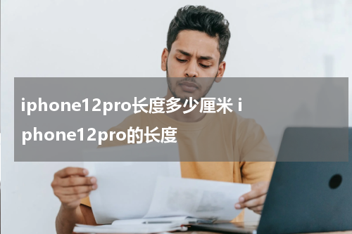 iphone12pro长度多少厘米 iphone12pro的长度