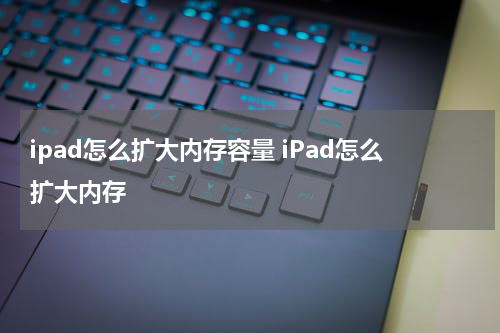 ipad怎么扩大内存容量 iPad怎么扩大内存