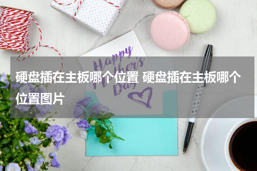 硬盘插在主板哪个位置 硬盘插在主板哪个位置图片