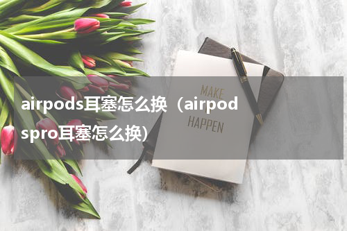 airpods耳塞怎么换（airpodspro耳塞怎么换）