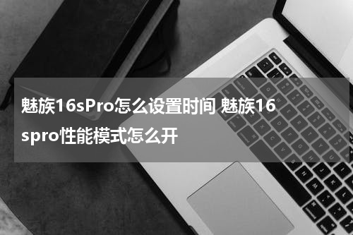 魅族16sPro怎么设置时间 魅族16spro性能模式怎么开