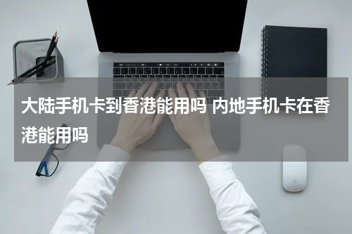 大陆手机卡到香港能用吗 内地手机卡在香港能用吗
