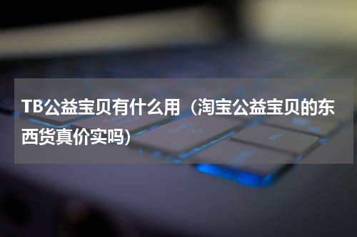 TB公益宝贝有什么用（淘宝公益宝贝的东西货真价实吗）