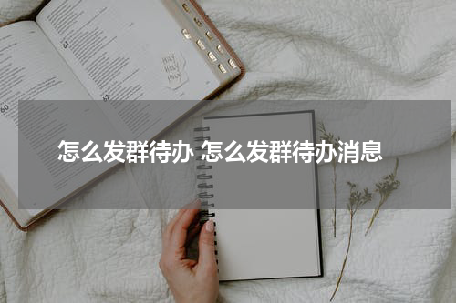 怎么发群待办 怎么发群待办消息