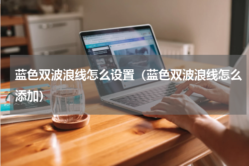 蓝色双波浪线怎么设置（蓝色双波浪线怎么添加）