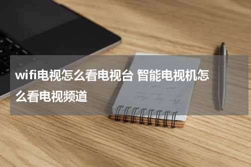 wifi电视怎么看电视台 智能电视机怎么看电视频道