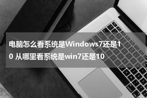 电脑怎么看系统是Windows7还是10 从哪里看系统是win7还是10
