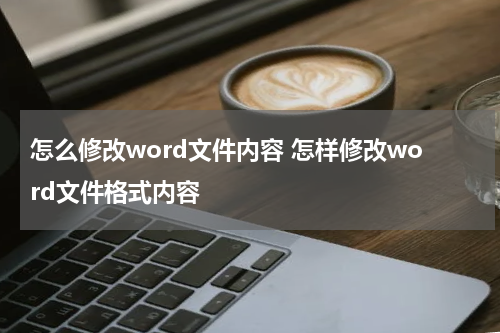 怎么修改word文件内容 怎样修改word文件格式内容