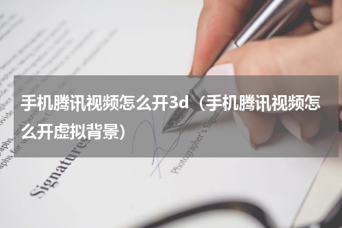 手机腾讯视频怎么开3d（手机腾讯视频怎么开虚拟背景）