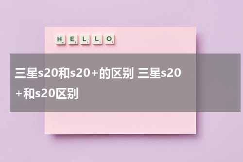 三星s20和s20+的区别 三星s20+和s20区别
