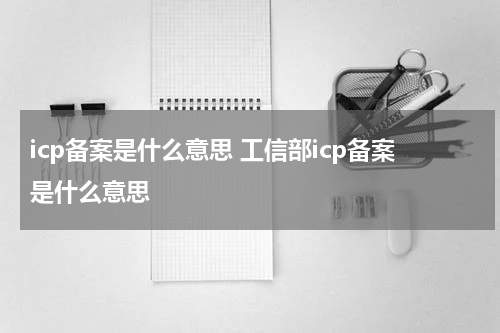 icp备案是什么意思 工信部icp备案是什么意思