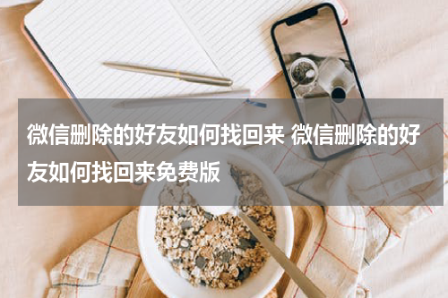 微信删除的好友如何找回来 微信删除的好友如何找回来免费版