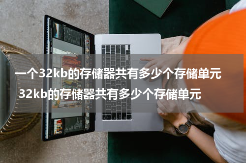 一个32kb的存储器共有多少个存储单元 32kb的存储器共有多少个存储单元