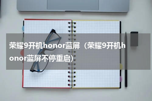 荣耀9开机honor蓝屏（荣耀9开机honor蓝屏不停重启）