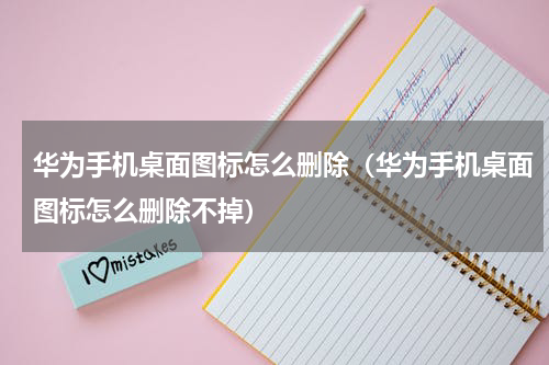 华为手机桌面图标怎么删除（华为手机桌面图标怎么删除不掉）