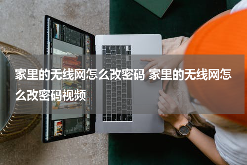 家里的无线网怎么改密码 家里的无线网怎么改密码视频