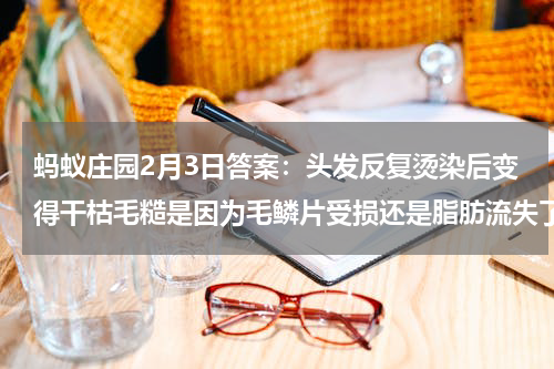 蚂蚁庄园2月3日答案：头发反复烫染后变得干枯毛糙是因为毛鳞片受损还是脂肪流失了