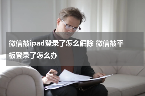微信被ipad登录了怎么解除 微信被平板登录了怎么办