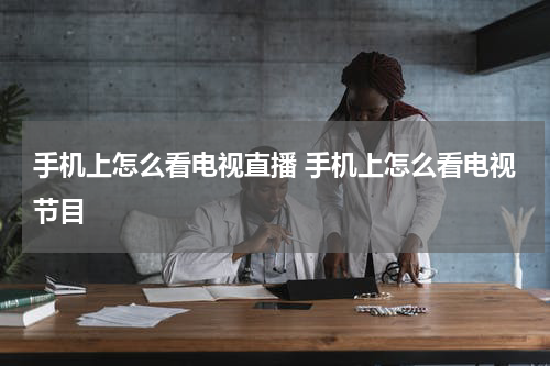 手机上怎么看电视直播 手机上怎么看电视节目