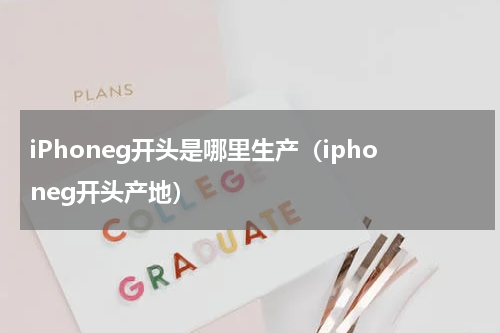 iPhoneg开头是哪里生产（iphoneg开头产地）