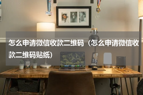 怎么申请微信收款二维码（怎么申请微信收款二维码贴纸）