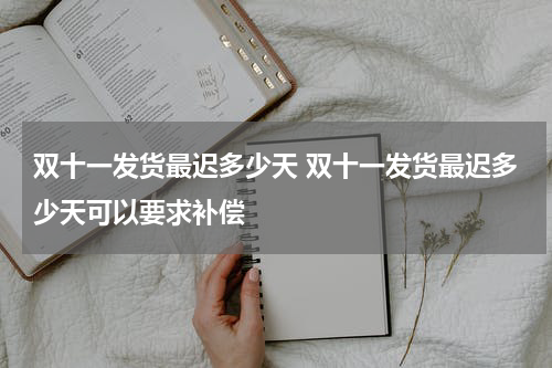 双十一发货最迟多少天 双十一发货最迟多少天可以要求补偿