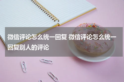 微信评论怎么统一回复 微信评论怎么统一回复别人的评论