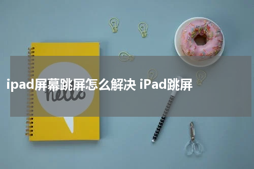 ipad屏幕跳屏怎么解决 iPad跳屏