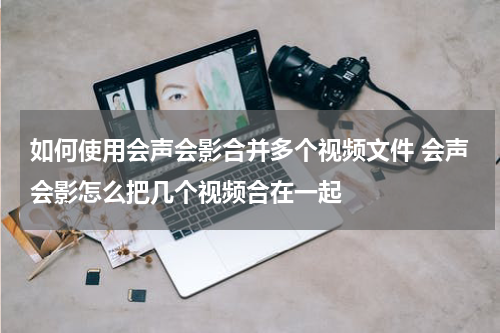 如何使用会声会影合并多个视频文件 会声会影怎么把几个视频合在一起