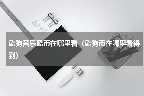 酷狗音乐酷币在哪里看（酷狗币在哪里看得到）