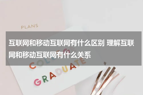 互联网和移动互联网有什么区别 理解互联网和移动互联网有什么关系