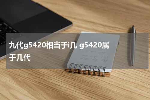 九代g5420相当于i几 g5420属于几代