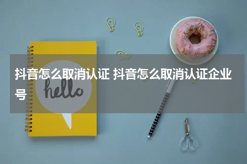 抖音怎么取消认证 抖音怎么取消认证企业号