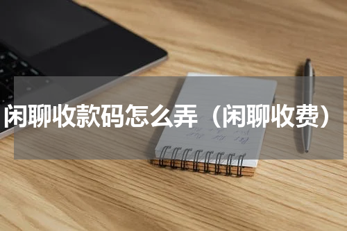闲聊收款码怎么弄（闲聊收费）