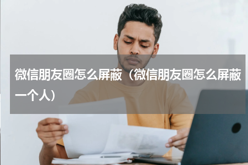 微信朋友圈怎么屏蔽（微信朋友圈怎么屏蔽一个人）