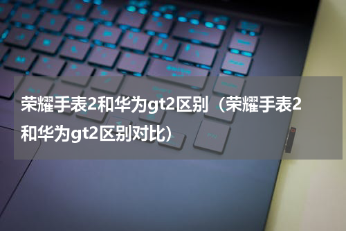 荣耀手表2和华为gt2区别（荣耀手表2和华为gt2区别对比）