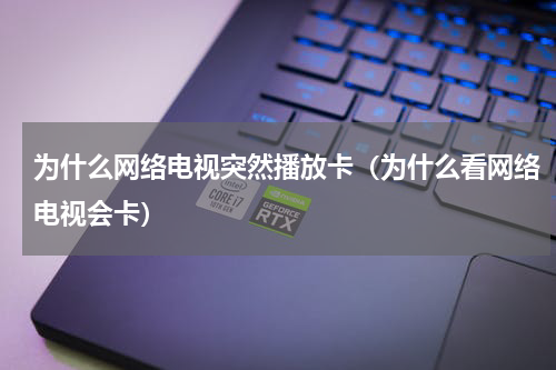 为什么网络电视突然播放卡（为什么看网络电视会卡）