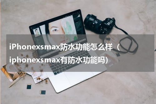 iPhonexsmax防水功能怎么样（iphonexsmax有防水功能吗）
