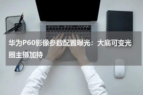 华为P60影像参数配置曝光：大底可变光圈主摄加持