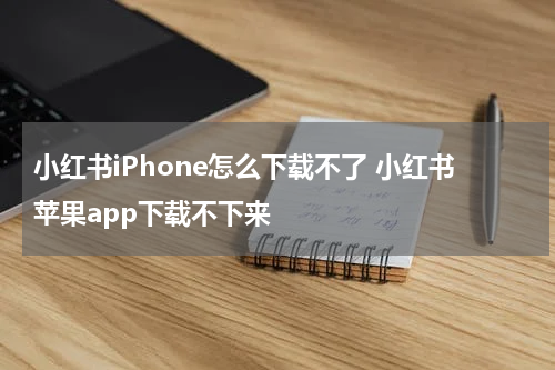 小红书iPhone怎么下载不了 小红书苹果app下载不下来