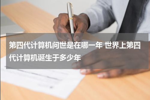 第四代计算机问世是在哪一年 世界上第四代计算机诞生于多少年