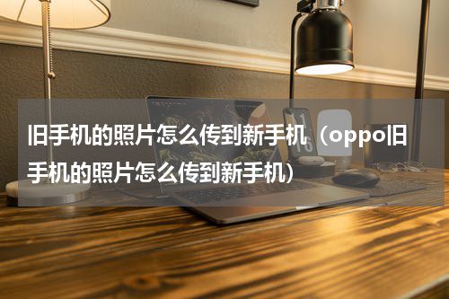 旧手机的照片怎么传到新手机（oppo旧手机的照片怎么传到新手机）