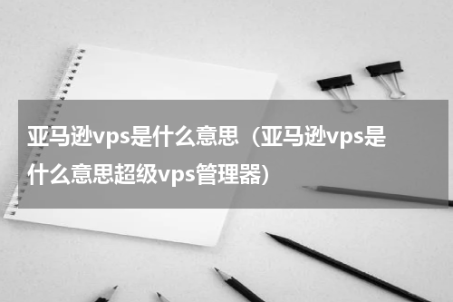 亚马逊vps是什么意思（亚马逊vps是什么意思超级vps管理器）