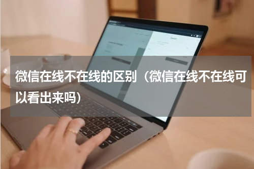微信在线不在线的区别（微信在线不在线可以看出来吗）