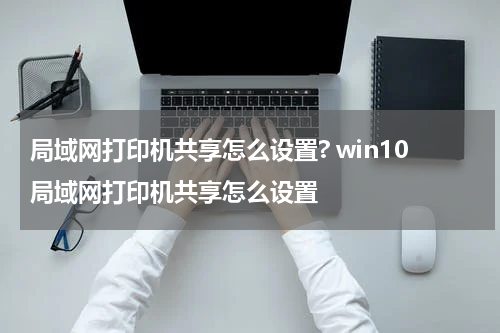 局域网打印机共享怎么设置? win10局域网打印机共享怎么设置